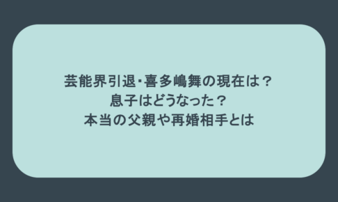 芸能界引退・喜多嶋舞の現在は？息子はどうなった？本当の父親や再婚相手とは
