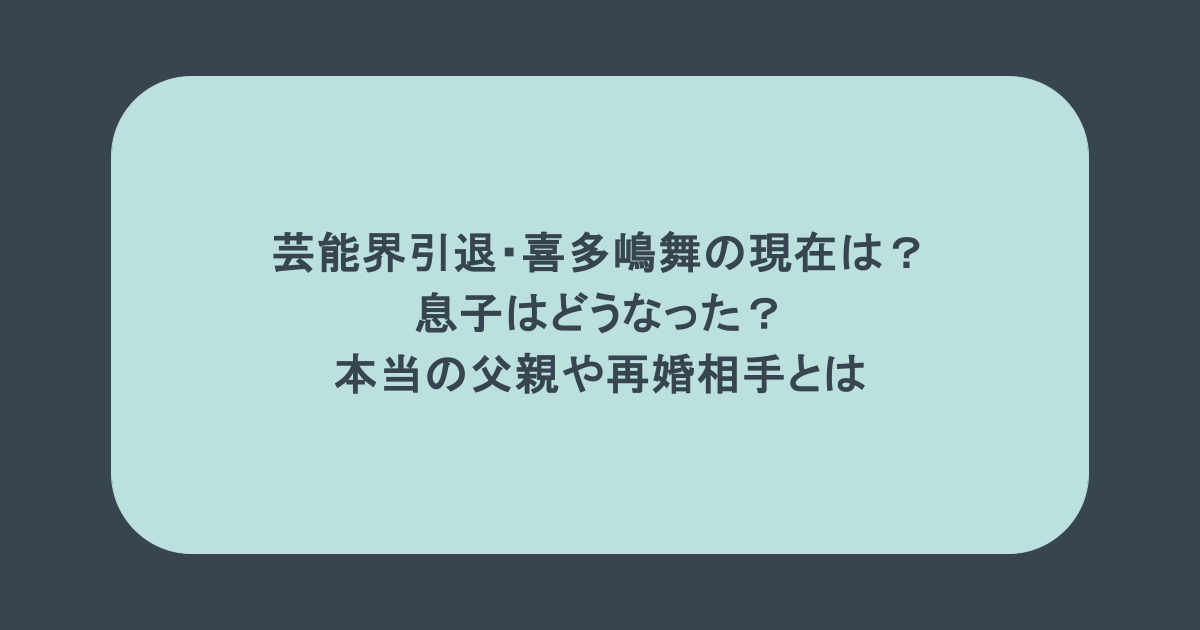 芸能界引退・喜多嶋舞の現在は?息子はどうなった?本当の父親や再婚相手とは