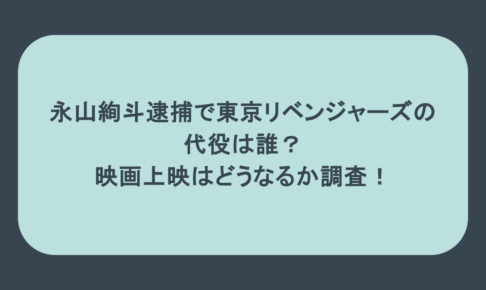 永山絢斗逮捕で東京リベンジャーズの 代役は誰? 映画上映はどうなるか調査!