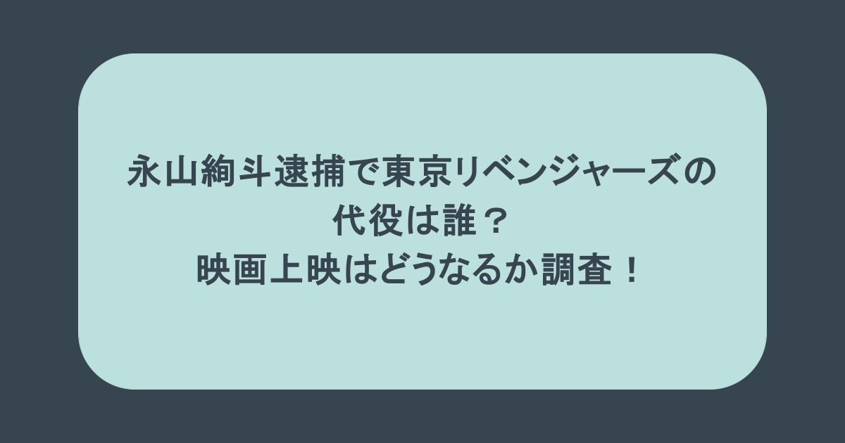 永山絢斗逮捕で東京リベンジャーズの 代役は誰? 映画上映はどうなるか調査!