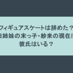 フィギュアスケートは辞めた? 本田姉妹の末っ子・紗来の現在は? 彼氏はいる?