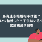 鳥海連志結婚相手は誰?いつ結婚した?子供はいる?家族構成を調査