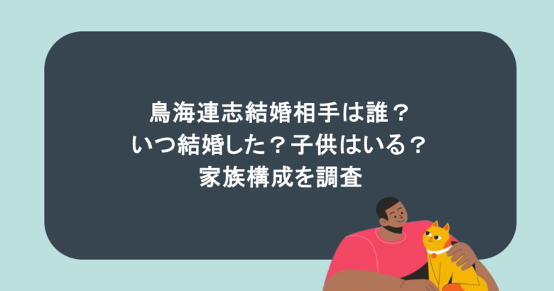 鳥海連志結婚相手は誰?いつ結婚した?子供はいる?家族構成を調査