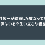 木村敬一が結婚した彼女って誰?子供はいる?生い立ちや経歴も