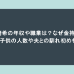 川崎希の年収や職業は?なぜ金持ち?子供の人数や夫との馴れ初めも