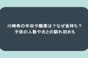 川崎希の年収や職業は?なぜ金持ち?子供の人数や夫との馴れ初めも