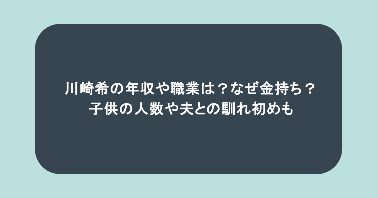 川崎希の年収や職業は?なぜ金持ち?子供の人数や夫との馴れ初めも