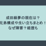 成田緑夢の現在は?兄弟構成や生い立ちまとめ!なぜ障害?経歴も