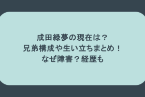 成田緑夢の現在は?兄弟構成や生い立ちまとめ!なぜ障害?経歴も