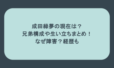 成田緑夢の現在は?兄弟構成や生い立ちまとめ!なぜ障害?経歴も