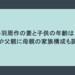 鳥羽周作の妻と子供の年齢は？年収や父親に母親の家族構成も調査！