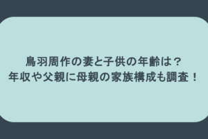 鳥羽周作の妻と子供の年齢は？年収や父親に母親の家族構成も調査！