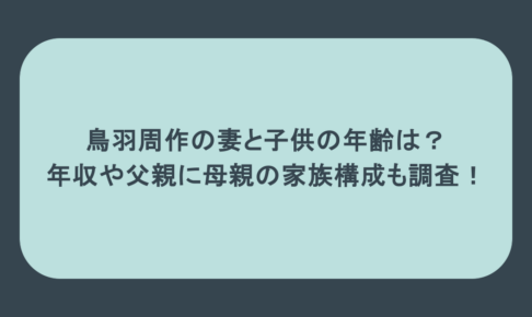 鳥羽周作の妻と子供の年齢は？年収や父親に母親の家族構成も調査！