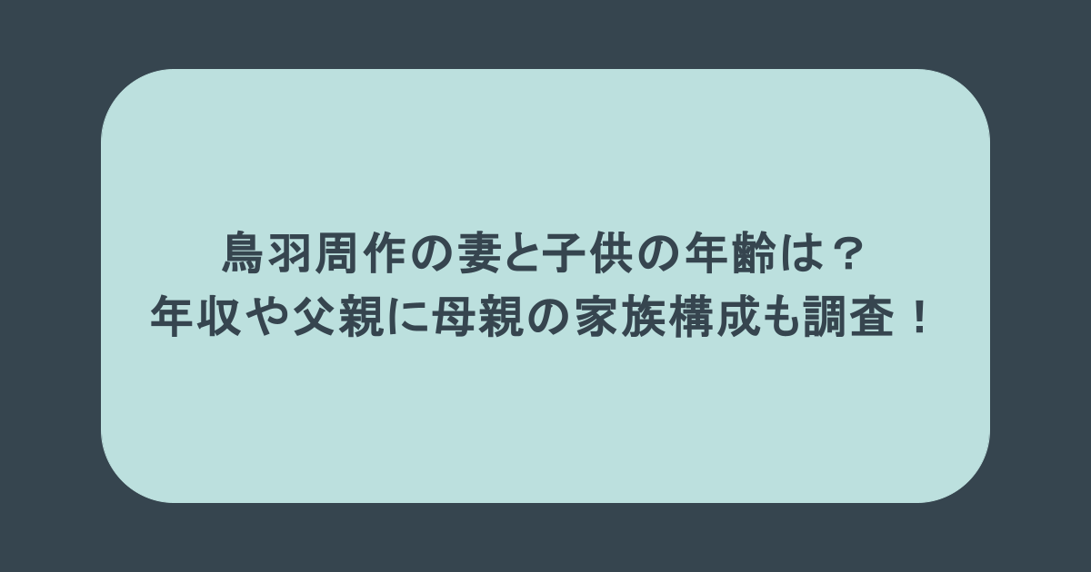 鳥羽周作の妻と子供の年齢は?年収や父親に母親の家族構成も調査!