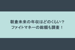 朝倉未来の年収はどのくらい?ファイトマネーの総額も調査!
