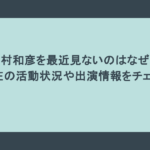 西村和彦を最近見ないのはなぜ?現在の活動状況や出演情報をチェック