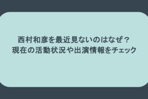 西村和彦を最近見ないのはなぜ？現在の活動状況や出演情報をチェック