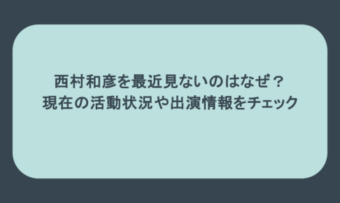 西村和彦を最近見ないのはなぜ？現在の活動状況や出演情報をチェック