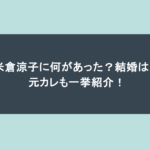 米倉涼子に何があった？結婚は？元カレも一挙紹介！