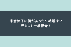米倉涼子に何があった？結婚は？元カレも一挙紹介！