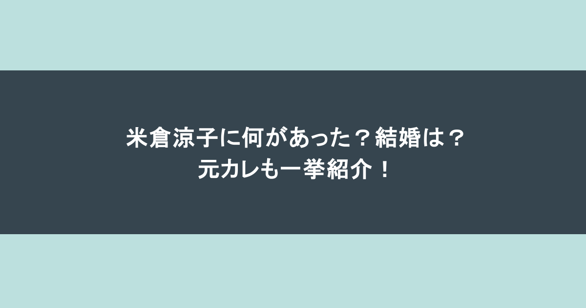 米倉涼子に何があった？結婚は？元カレも一挙紹介！