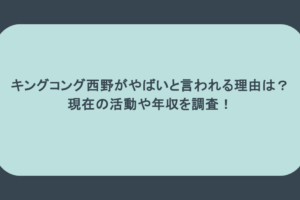 キングコング西野がやばいと言われる理由は?現在の活動や年収を調査!
