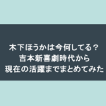 木下ほうかは今何してる？吉本新喜劇時代から現在の活躍までまとめてみた