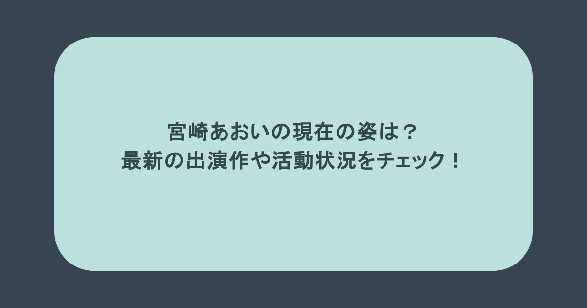 宮崎あおいの現在の姿は？最新の出演作や活動状況をチェック！
