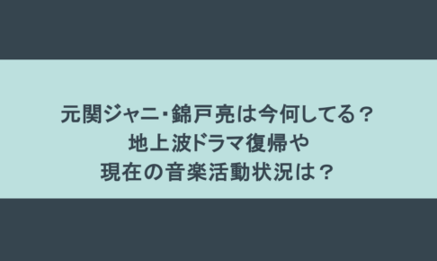 元関ジャニ・錦戸亮は今何してる?地上波ドラマ復帰や現在の音楽活動状況は?