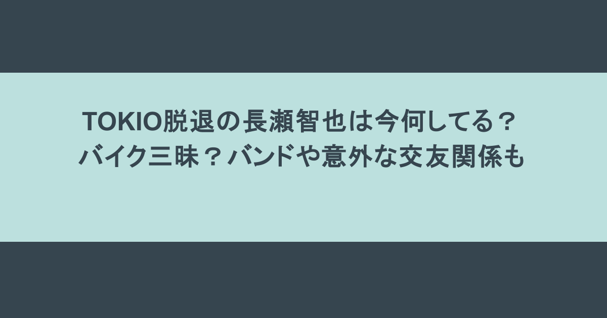 TOKIO脱退の長瀬智也は今何してる?バイク三昧?バンドや意外な交友関係も
