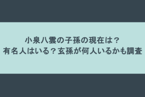 小泉八雲の子孫の現在は？有名人はいる？玄孫が何人いるかも調査