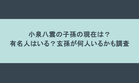 小泉八雲の子孫の現在は？有名人はいる？玄孫が何人いるかも調査
