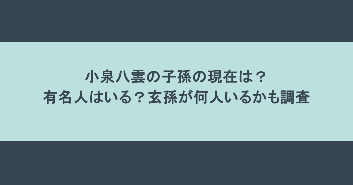 小泉八雲の子孫の現在は?有名人はいる?玄孫が何人いるかも調査